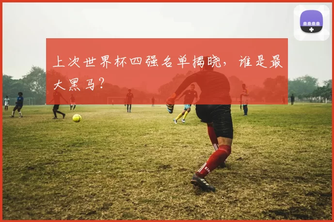 上次世界杯四强名单揭晓，谁是最大黑马？