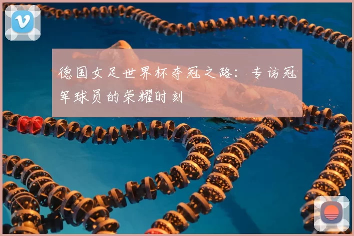 德国女足世界杯夺冠之路：专访冠军球员的荣耀时刻