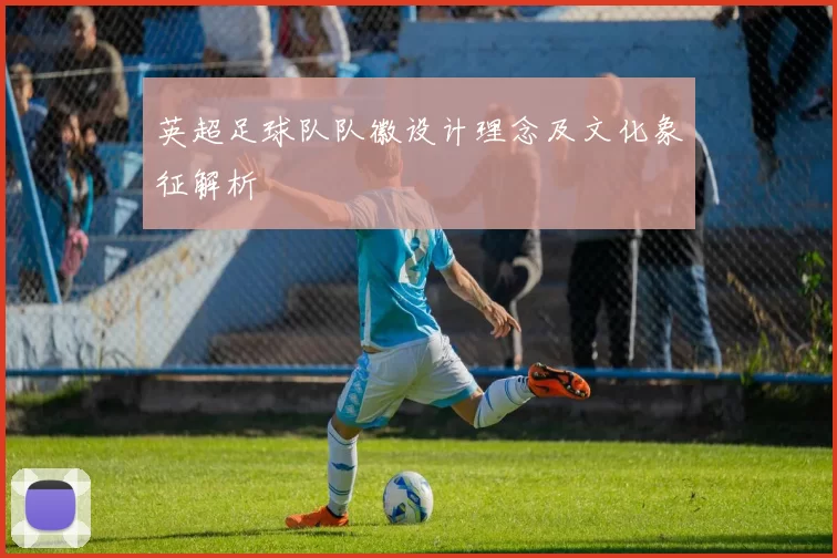 英超足球队队徽设计理念及文化象征解析