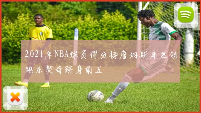 2021年NBA球员得分榜詹姆斯库里领跑东契奇跻身前五