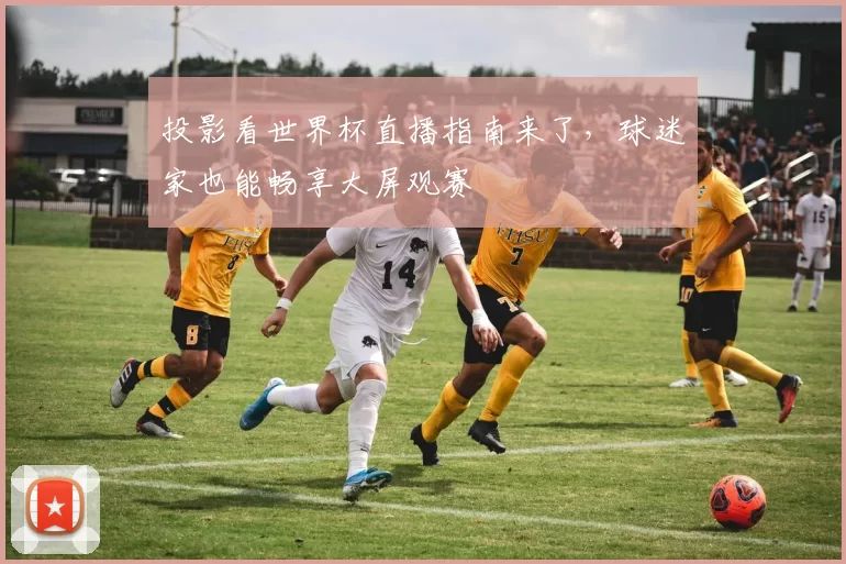 投影看世界杯直播指南来了,球迷家也能畅享大屏观赛