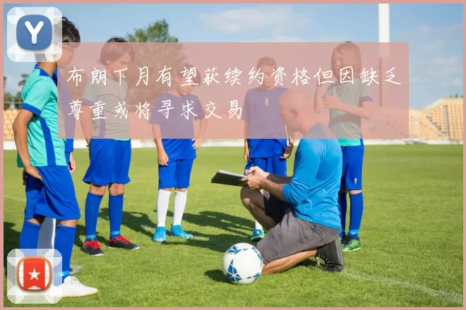 布朗下月有望获续约资格但因缺乏尊重或将寻求交易