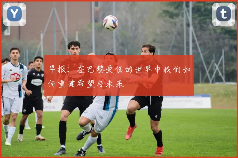 早报：在巴黎受伤的世界中我们如何重建希望与未来