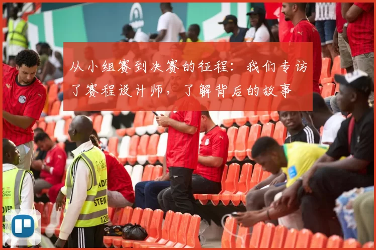 从小组赛到决赛的征程：我们专访了赛程设计师，了解背后的故事