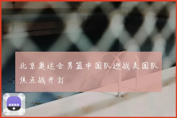 北京奥运会男篮中国队迎战美国队焦点战开打