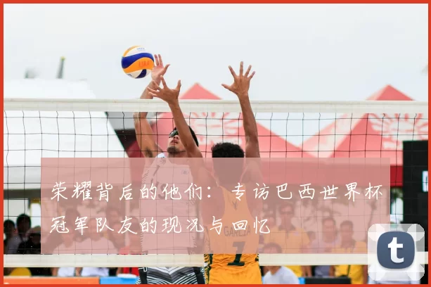 荣耀背后的他们：专访巴西世界杯冠军队友的现况与回忆