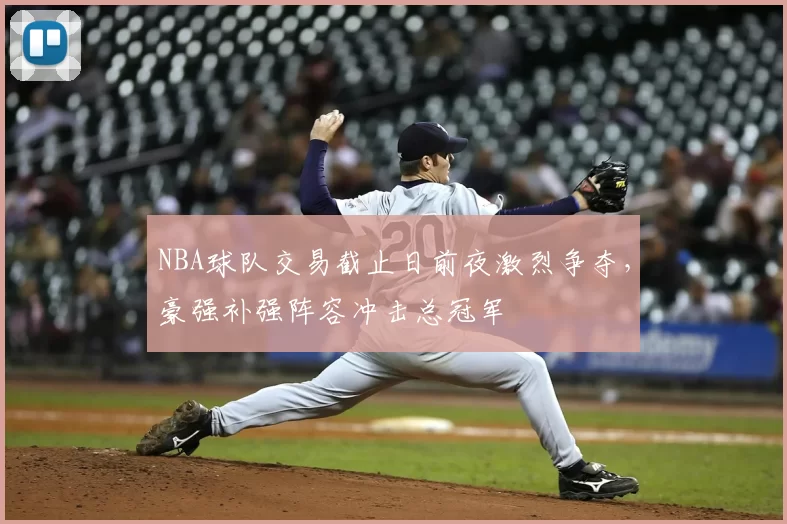 NBA球队交易截止日前夜激烈争夺，豪强补强阵容冲击总冠军
