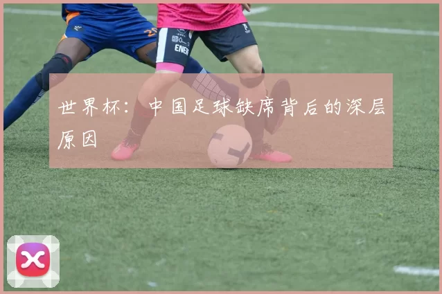 世界杯：中国足球缺席背后的深层原因