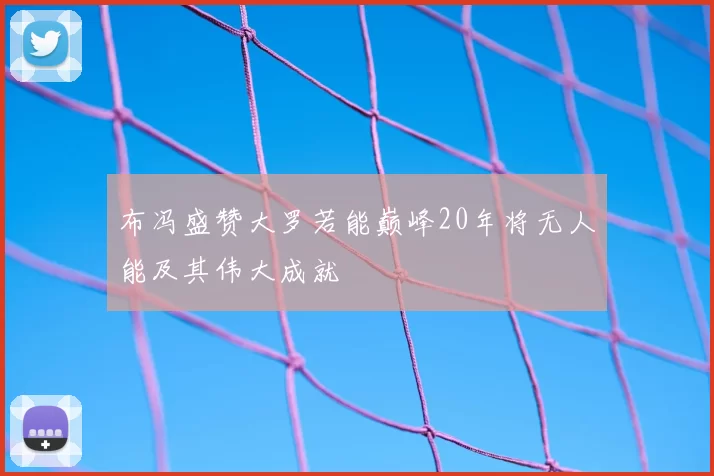 布冯盛赞大罗若能巅峰20年将无人能及其伟大成就