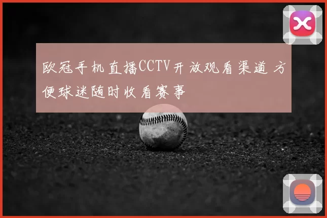 欧冠手机直播CCTV开放观看渠道 方便球迷随时收看赛事