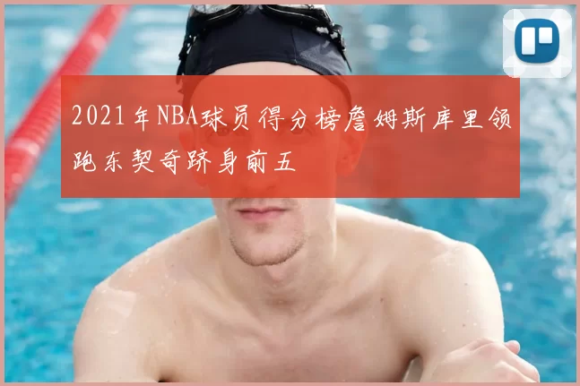2021年NBA球员得分榜詹姆斯库里领跑东契奇跻身前五