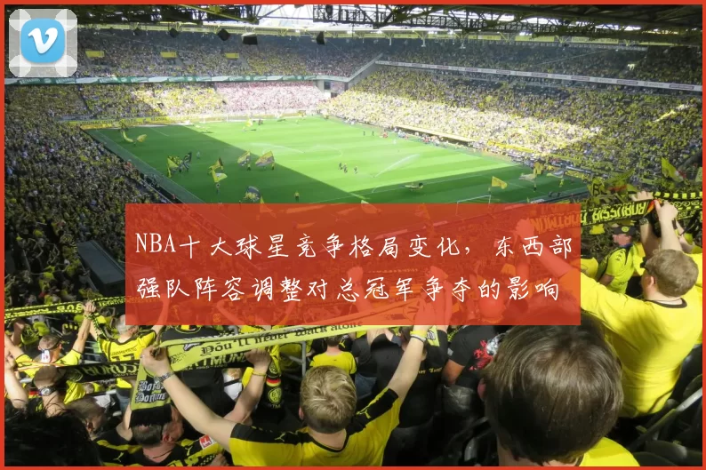 NBA十大球星竞争格局变化,东西部强队阵容调整对总冠军争夺的影响分析