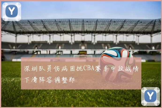深圳队员伤病困扰CBA赛季中段战绩下滑阵容调整即