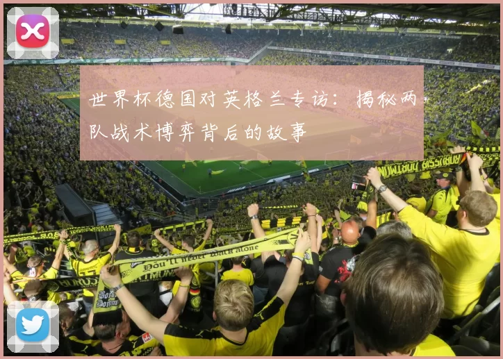 世界杯德国对英格兰专访：揭秘两队战术博弈背后的故事