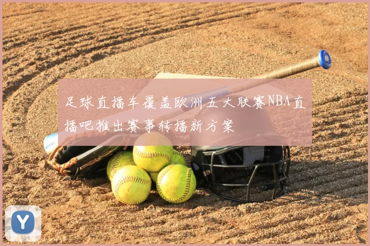 足球直播车覆盖欧洲五大联赛NBA直播吧推出赛事转播新方案