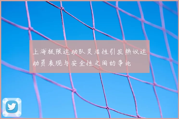 上海极限运动队灵活性引发热议运动员表现与安全性之间的争论