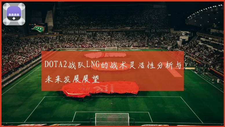 DOTA2战队LNG的战术灵活性分析与未来发展展望