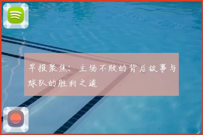 早报聚焦：主场不败的背后故事与球队的胜利之道
