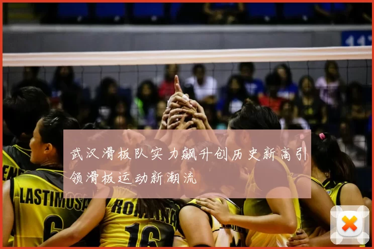 武汉滑板队实力飙升创历史新高引领滑板运动新潮流