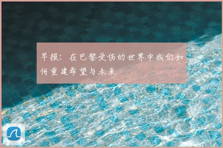 早报：在巴黎受伤的世界中我们如何重建希望与未来