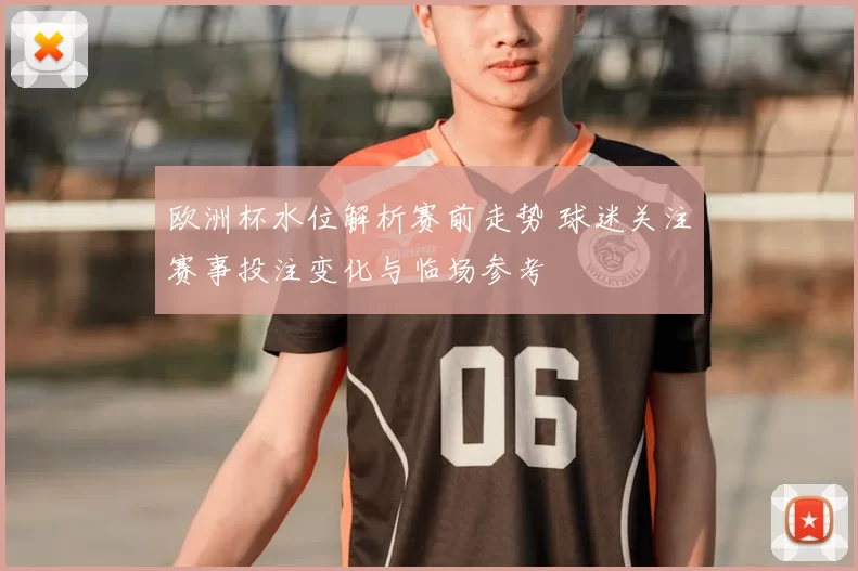 欧洲杯水位解析赛前走势 球迷关注赛事投注变化与临场参考