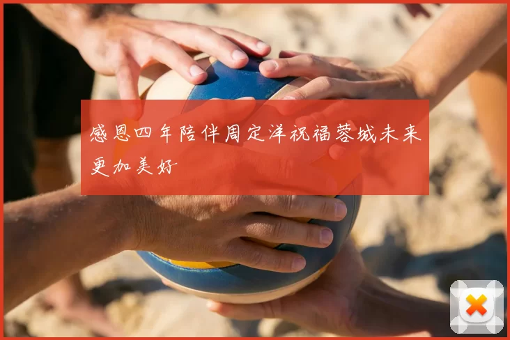 感恩四年陪伴周定洋祝福蓉城未来更加美好