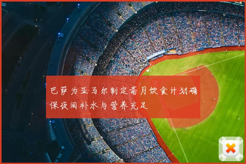 巴萨为亚马尔制定斋月饮食计划确保夜间补水与营养充足