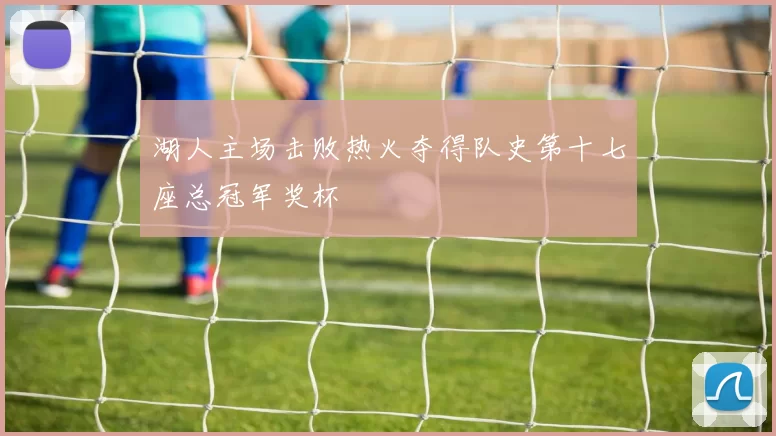 湖人主场击败热火夺得队史第十七座总冠军奖杯