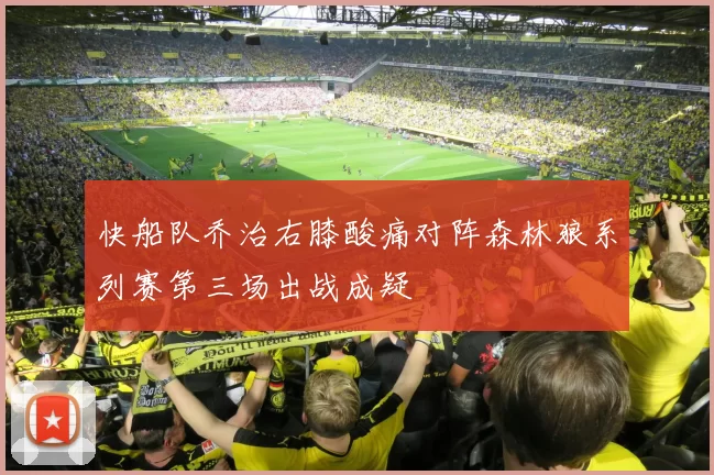 快船队乔治右膝酸痛对阵森林狼系列赛第三场出战成疑