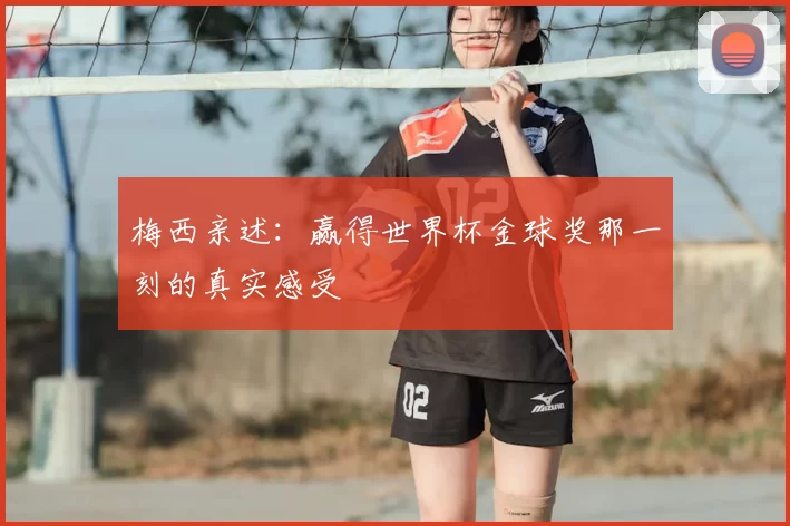 梅西亲述:赢得世界杯金球奖那一刻的真实感受