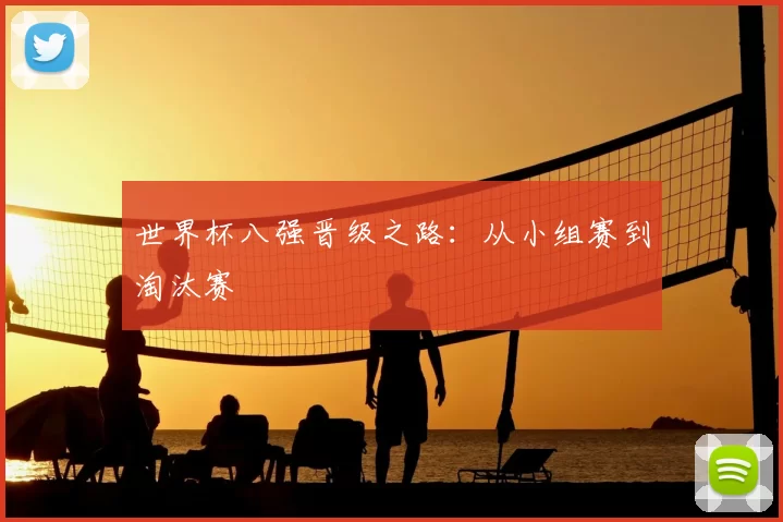 世界杯八强晋级之路:从小组赛到淘汰赛