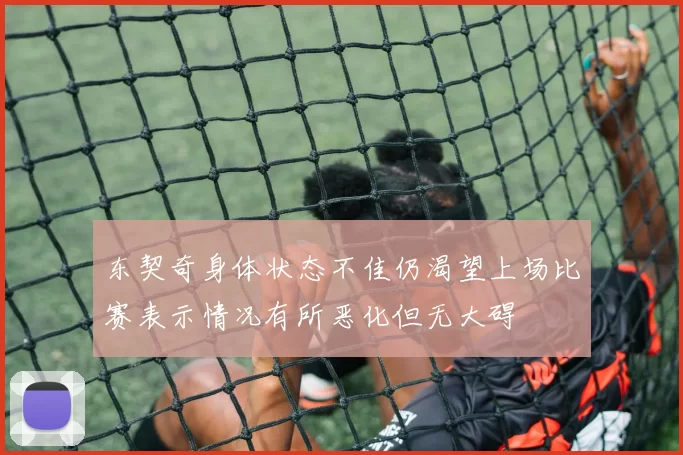 东契奇身体状态不佳仍渴望上场比赛表示情况有所恶化但无大碍