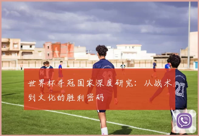 世界杯夺冠国家深度研究:从战术到文化的胜利密码