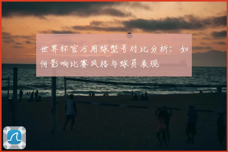 世界杯官方用球型号对比分析:如何影响比赛风格与球员表现