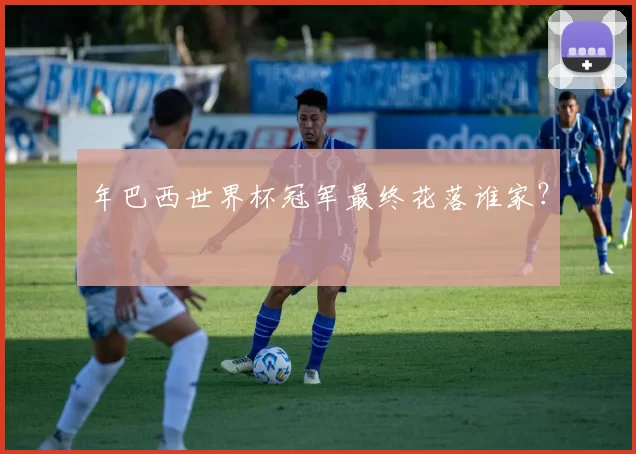 年巴西世界杯冠军最终花落谁家?