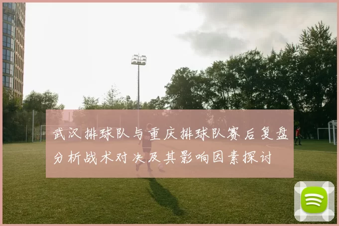 武汉排球队与重庆排球队赛后复盘分析战术对决及其影响因素探讨