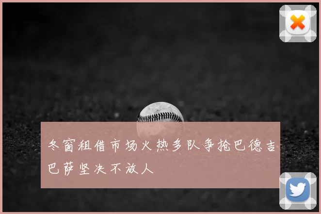 冬窗租借市场火热多队争抢巴德吉巴萨坚决不放人
