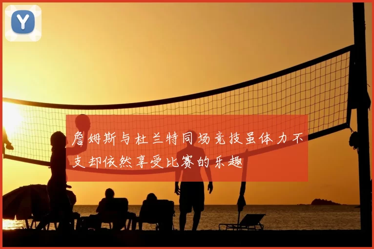 詹姆斯与杜兰特同场竞技虽体力不支却依然享受比赛的乐趣