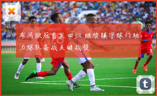 布冯欧冠首发回归 继续镇守球门助力球队备战关键战役