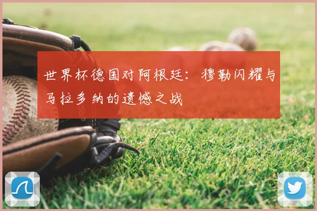 世界杯德国对阿根廷：穆勒闪耀与马拉多纳的遗憾之战