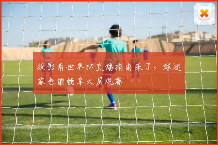 投影看世界杯直播指南来了,球迷家也能畅享大屏观赛