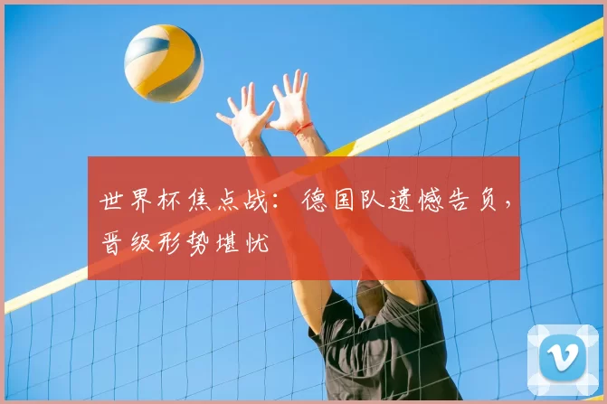 世界杯焦点战：德国队遗憾告负，晋级形势堪忧