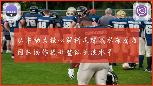 以中场为核心解析足球战术布局与团队协作提升整体竞技水平