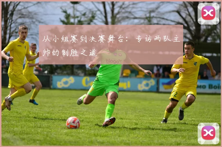 从小组赛到决赛舞台：专访两队主帅的制胜之道