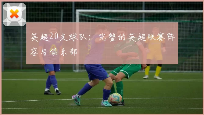英超20支球队：完整的英超联赛阵容与俱乐部