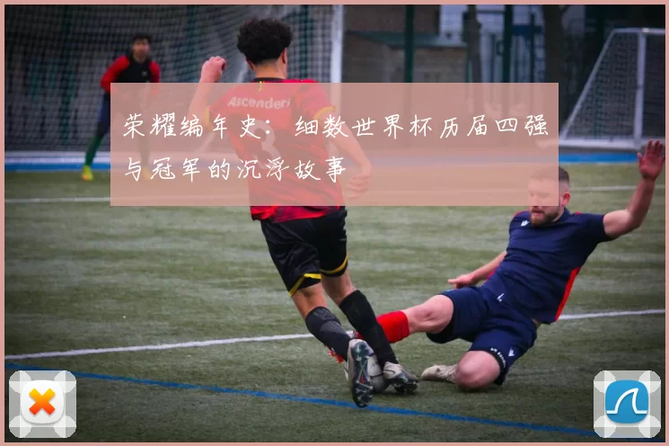 荣耀编年史：细数世界杯历届四强与冠军的沉浮故事