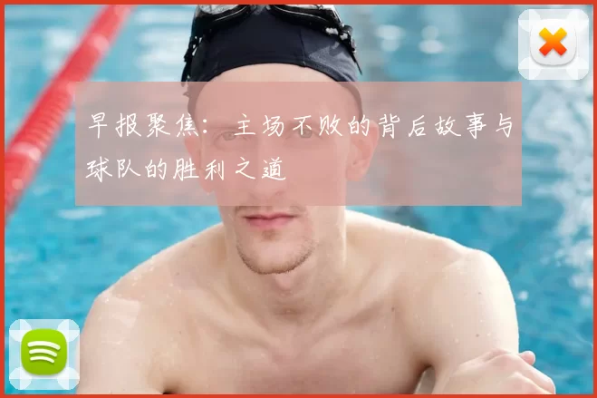 早报聚焦：主场不败的背后故事与球队的胜利之道