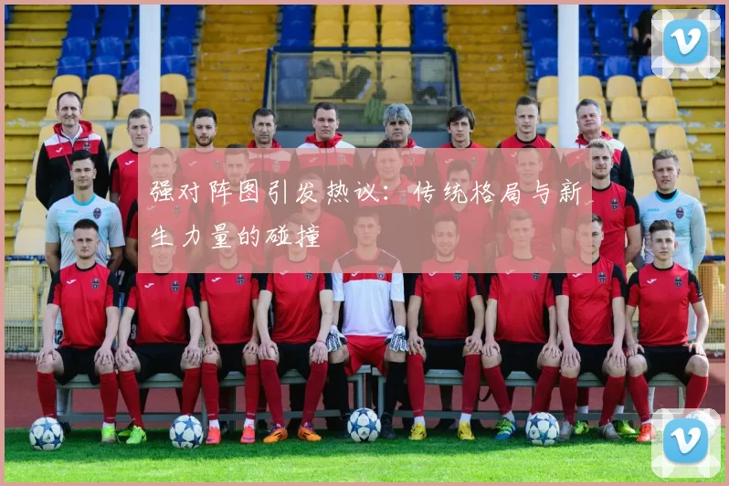 强对阵图引发热议：传统格局与新生力量的碰撞