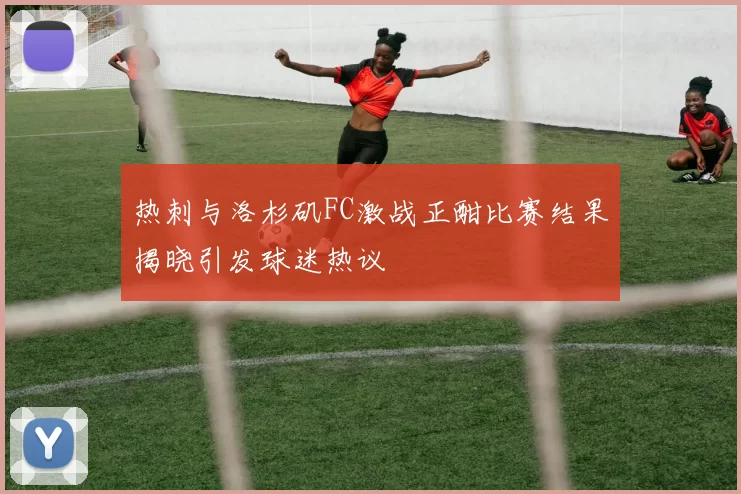 热刺与洛杉矶FC激战正酣比赛结果揭晓引发球迷热议